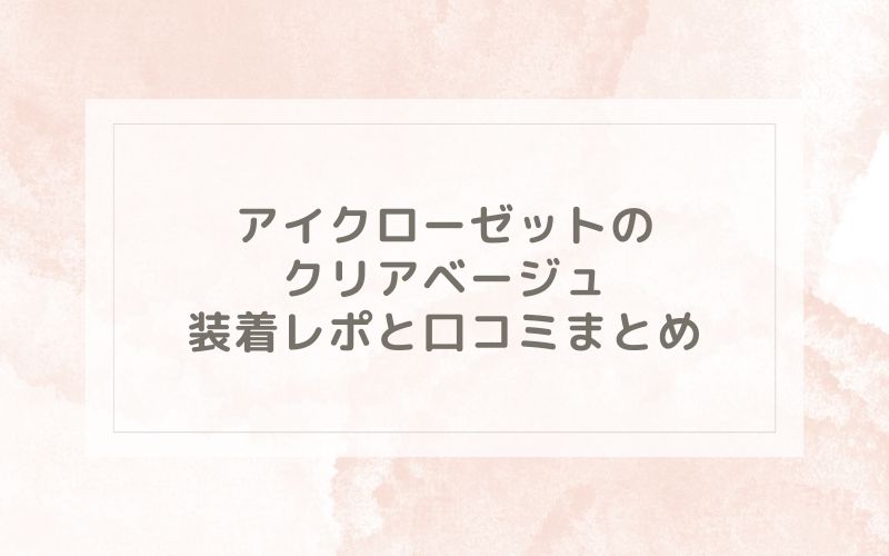 アイクローゼットのクリアベージュ装着レポと口コミまとめ