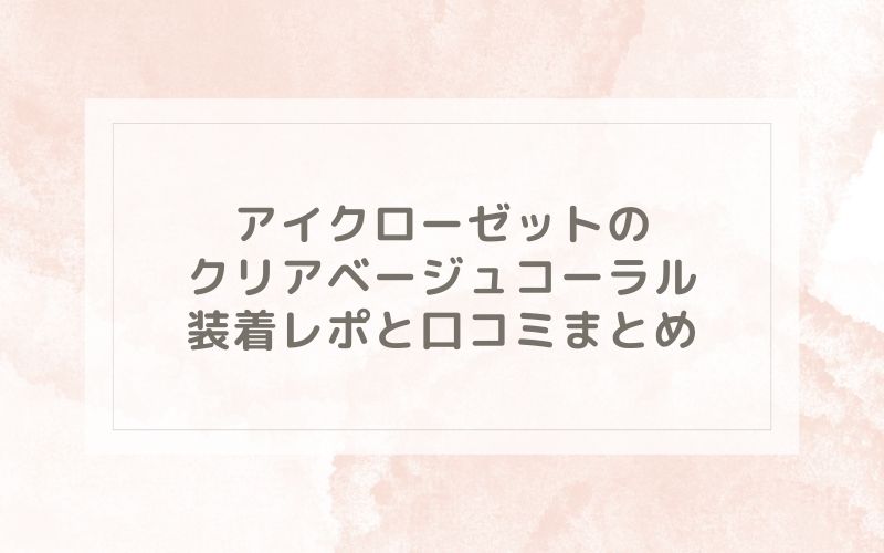 アイクローゼットのクリアベージュコーラル装着レポと口コミまとめ