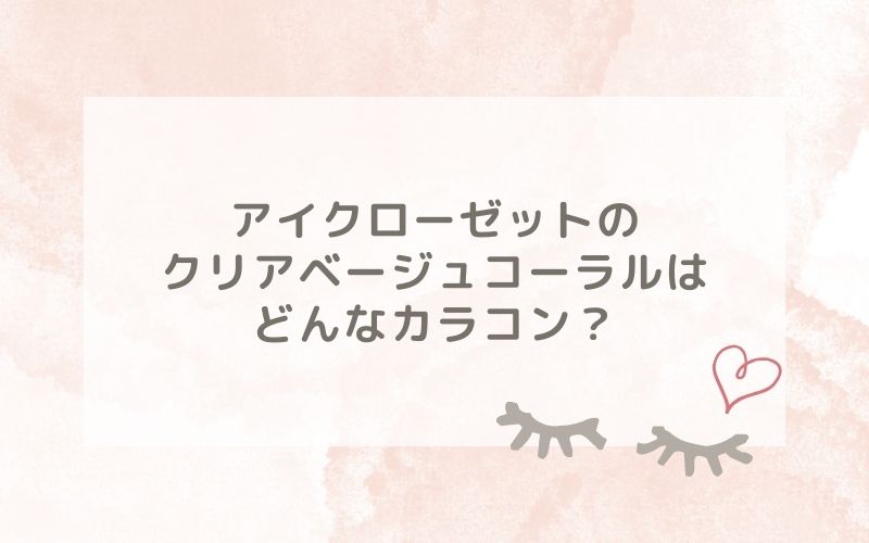 アイクローゼットのクリアベージュコーラルはどんなカラコン？特徴は