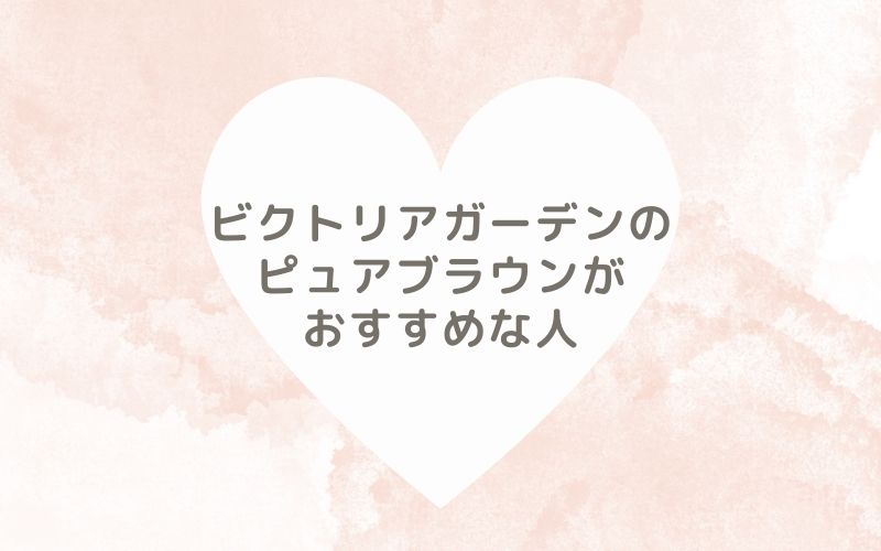 レポと口コミから見たビクトリアガーデン のピュアブラウンがおすすめな人