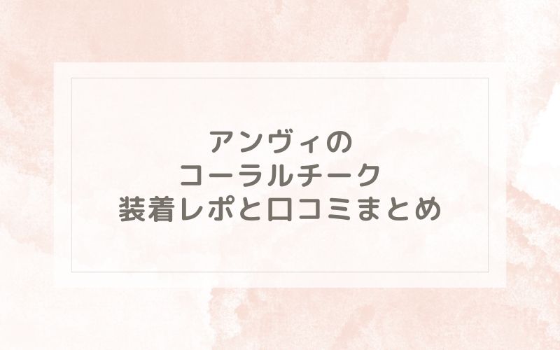 アンヴィのコーラルチーク装着レポと口コミまとめ