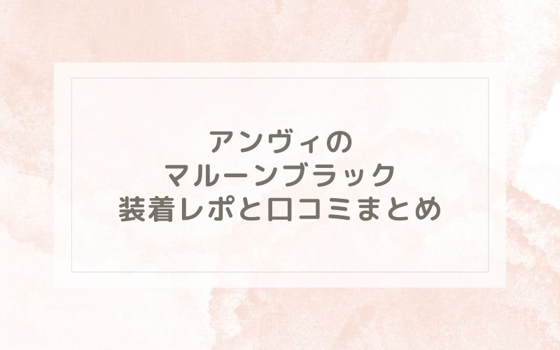 アンヴィのマルーンブラック装着レポと口コミまとめ