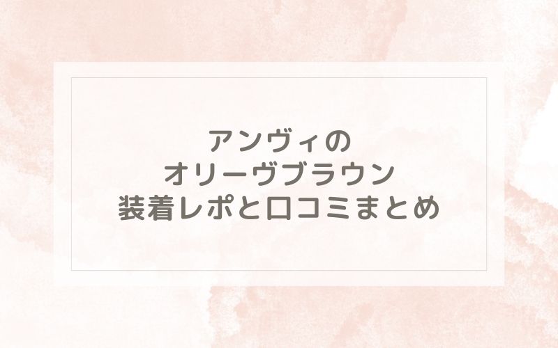 アンヴィのオリーヴブラウン装着レポと口コミまとめ