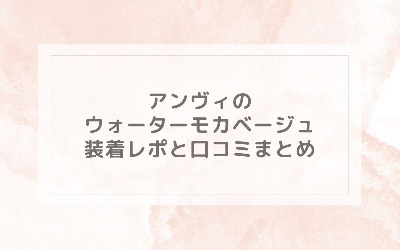 アンヴィのウォーターモカベージュ装着レポと口コミまとめ