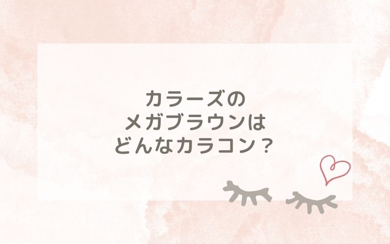 カラーズのメガブラウンはどんなカラコン？特徴は