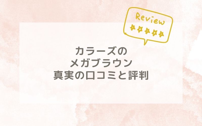 カラーズのメガブラウンの口コミや評価、評判は