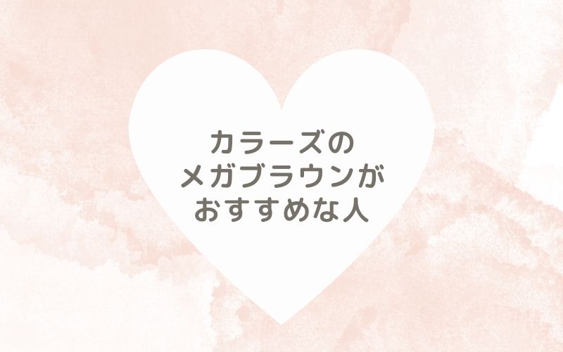 レポと口コミから見たカラーズのメガブラウンがおすすめな人