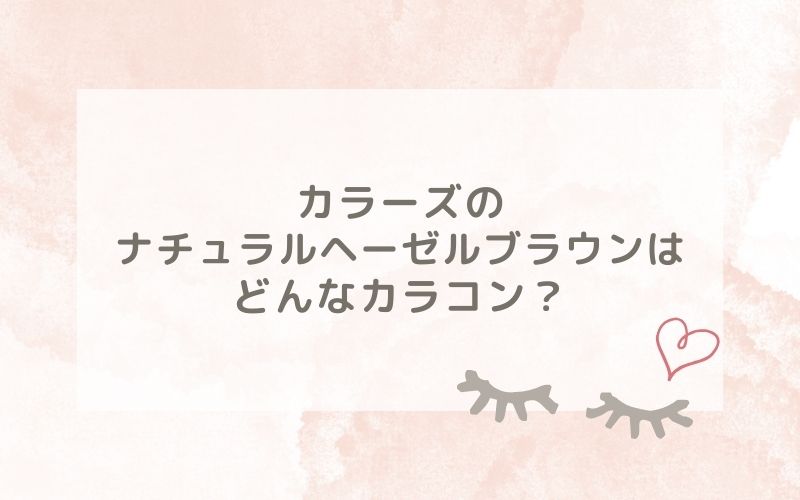 カラーズのナチュラルヘーゼルブラウンはどんなカラコン？特徴は