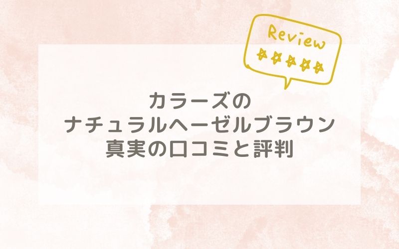 カラーズのナチュラルヘーゼルブラウンの口コミや評価、評判は