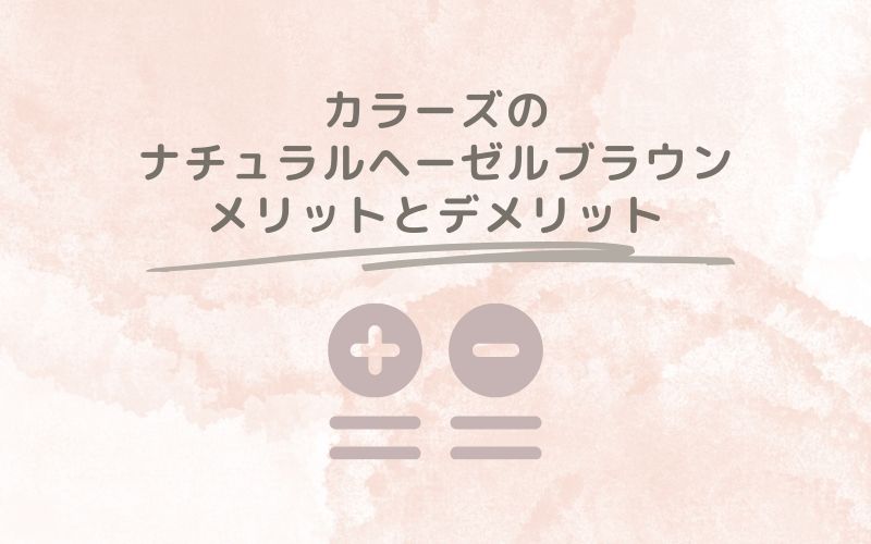 レポと口コミから見たカラーズのナチュラルヘーゼルブラウンのメリットとデメリット