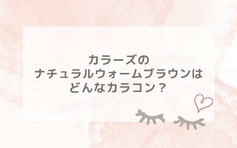 カラーズのナチュラルウォームブラウンはどんなカラコン？特徴は