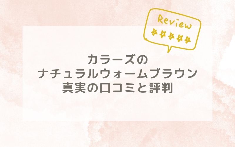 カラーズのナチュラルウォームブラウンの口コミや評価、評判は