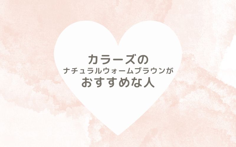 レポと口コミから見たカラーズのナチュラルウォームブラウンがおすすめな人