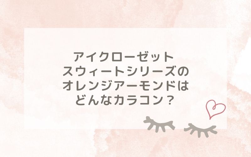 アイクローゼット スウィートシリーズ のオレンジアーモンドはどんなカラコン？特徴は