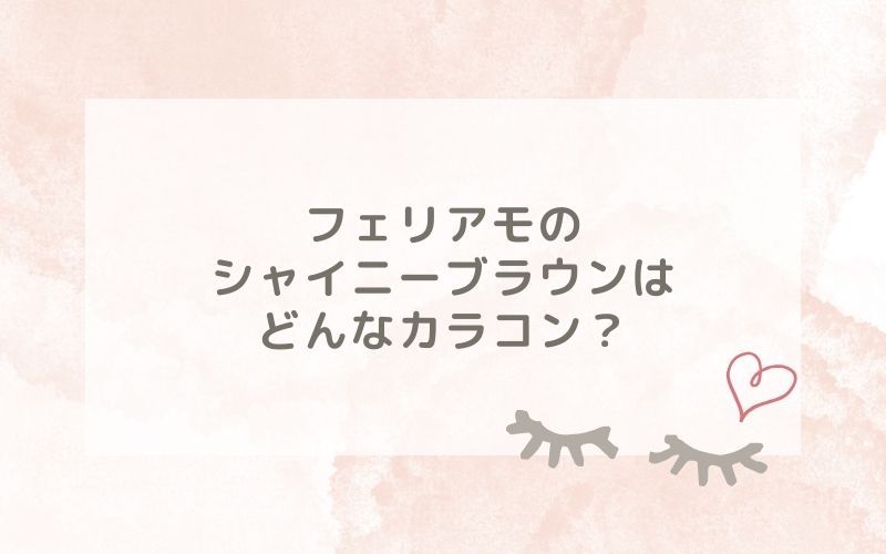 フェリアモのシャイニーブラウンはどんなカラコン？特徴は