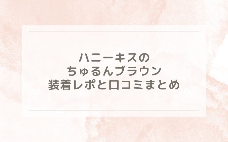 ハニーキスのちゅるんブラウン装着レポと口コミまとめ