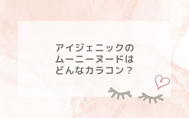 アイジェニックのムーニーヌードはどんなカラコン？特徴は