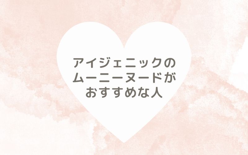 レポと口コミから見たアイジェニックのムーニーヌードがおすすめな人