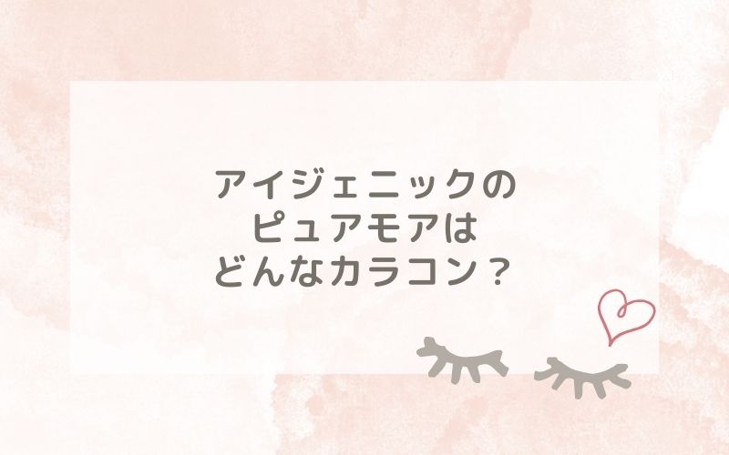 アイジェニックのピュアモアはどんなカラコン？特徴は