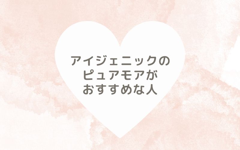 レポと口コミから見たアイジェニックのピュアモアがおすすめな人