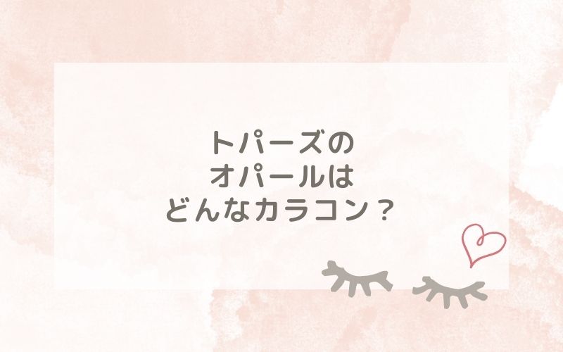 トパーズのオパールはどんなカラコン？特徴は