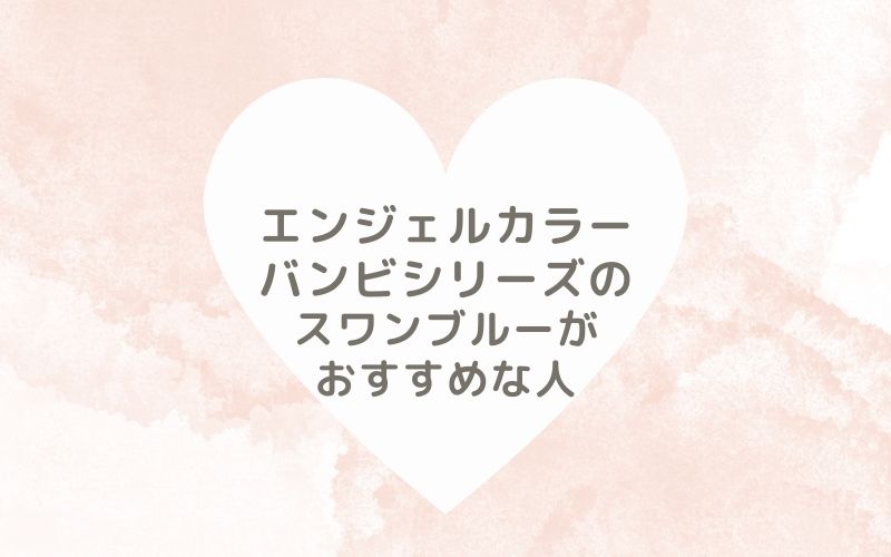 レポと口コミから見たエンジェルカラー バンビシリーズのスワンブルーがおすすめな人