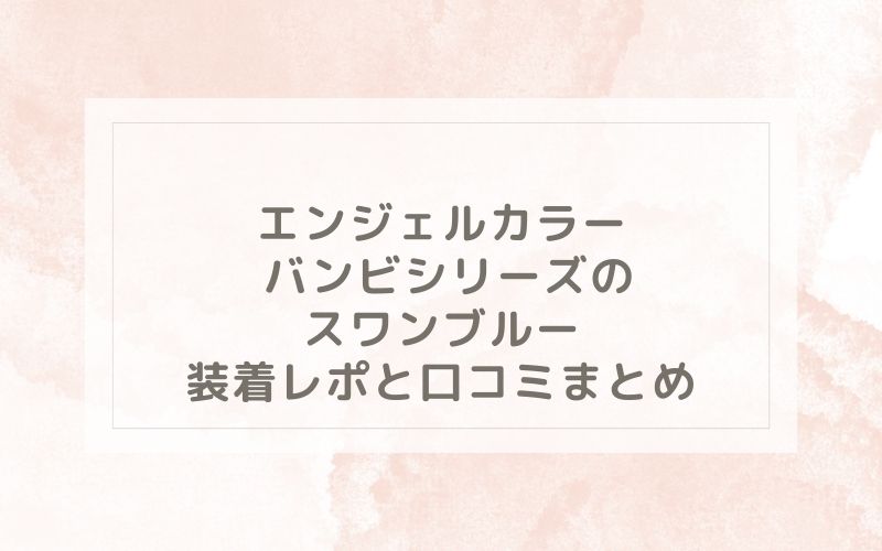 エンジェルカラー バンビシリーズのスワンブルー装着レポと口コミまとめ