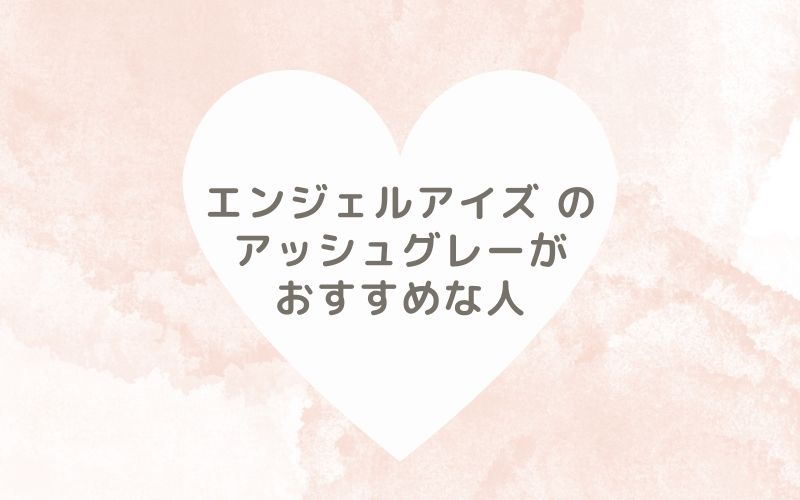 レポと口コミから見たエンジェルアイズ のアッシュグレーがおすすめな人