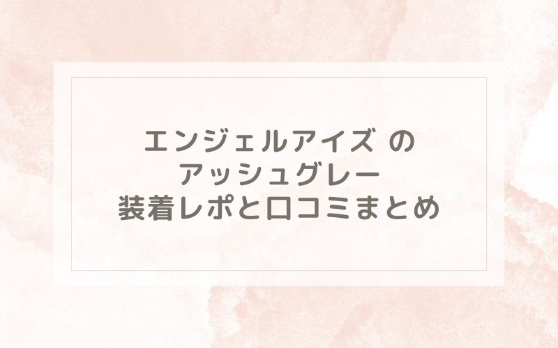 エンジェルアイズ のアッシュグレー装着レポと口コミまとめ