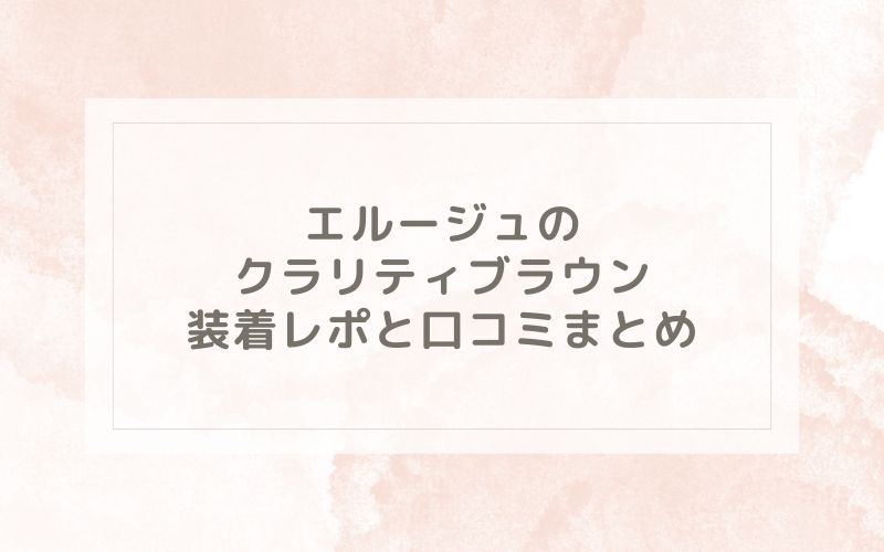 エルージュのクラリティブラウン装着レポと口コミまとめ