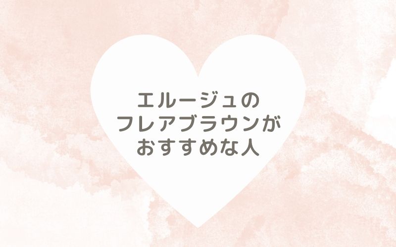 レポと口コミから見たエルージュのフレアブラウンがおすすめな人