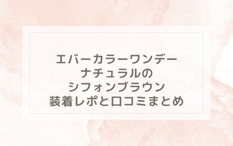 エバーカラーワンデーナチュラルのシフォンブラウン装着レポと口コミまとめ