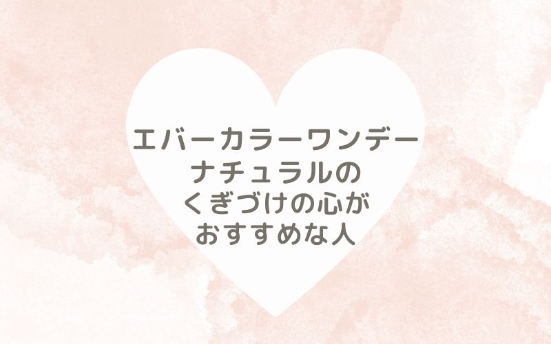 レポと口コミから見たエバーカラーワンデーナチュラルのくぎづけの心がおすすめな人
