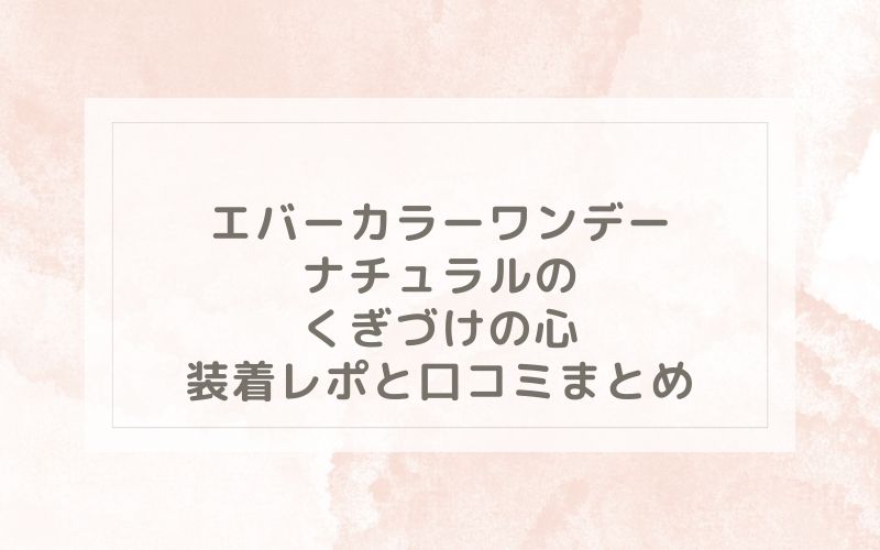 エバーカラーワンデーナチュラルのくぎづけの心装着レポと口コミまとめ