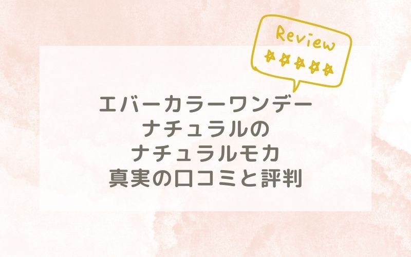 エバーカラーワンデーナチュラルのナチュラルモカの口コミや評価、評判は