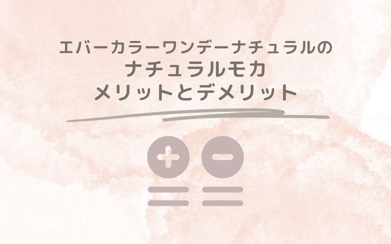 レポと口コミから見たエバーカラーワンデーナチュラルのナチュラルモカのメリットとデメリット