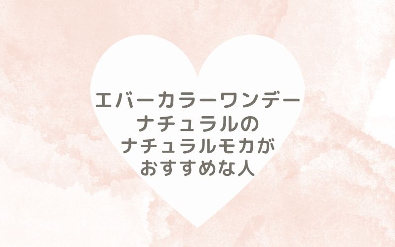 レポと口コミから見たエバーカラーワンデーナチュラルのナチュラルモカがおすすめな人