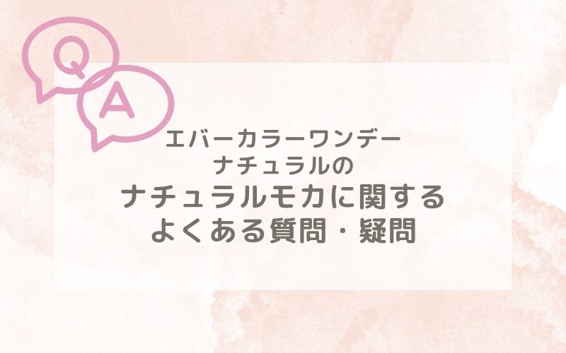 エバーカラーワンデーナチュラルのナチュラルモカ装着レポに関するよくある質問