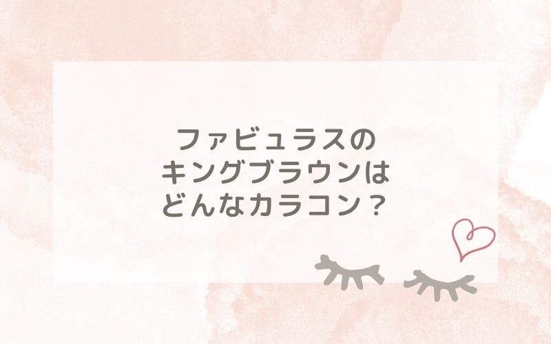 ファビュラスのキングブラウンはどんなカラコン？特徴は