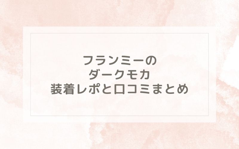 フランミーのダークモカ装着レポと口コミまとめ