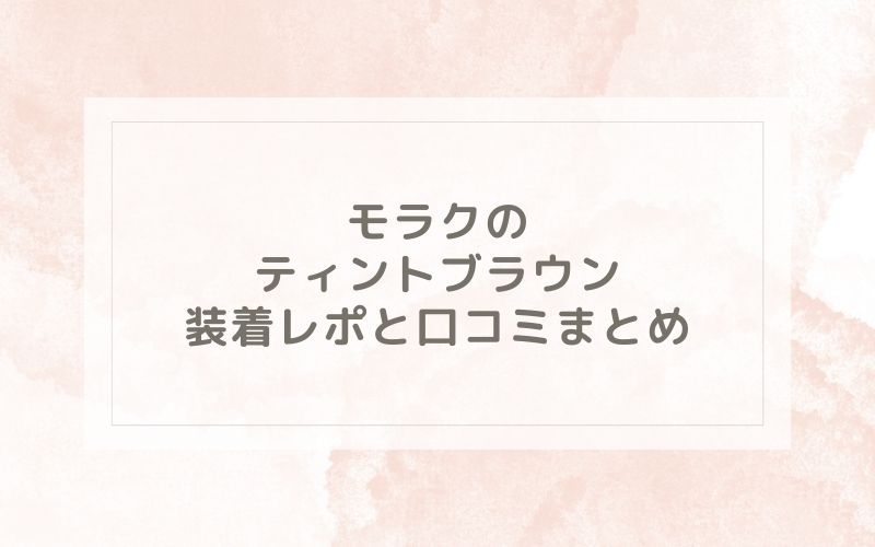 モラクのティントブラウン装着レポと口コミまとめ