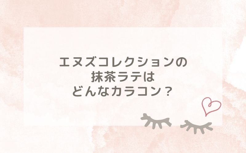 エヌズコレクションの抹茶ラテはどんなカラコン？特徴は