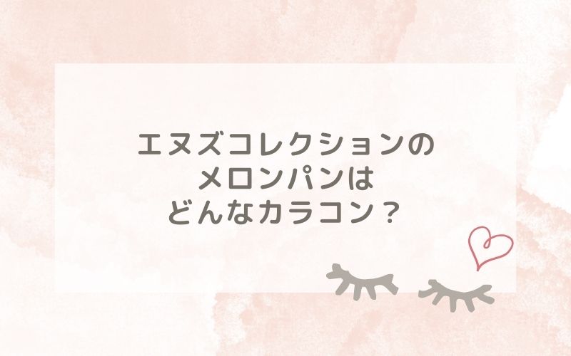 エヌズコレクションのメロンパンはどんなカラコン？特徴は