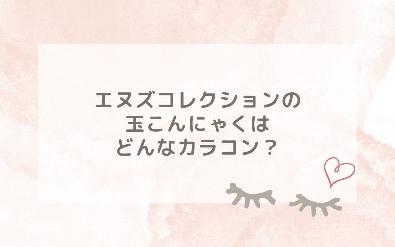 エヌズコレクションの玉こんにゃくはどんなカラコン？特徴は