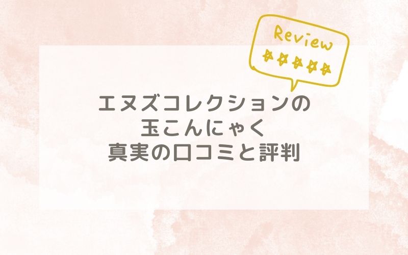 エヌズコレクションの玉こんにゃくの口コミや評価、評判は