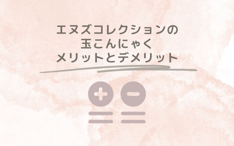 レポと口コミから見たエヌズコレクションの玉こんにゃくのメリットとデメリット