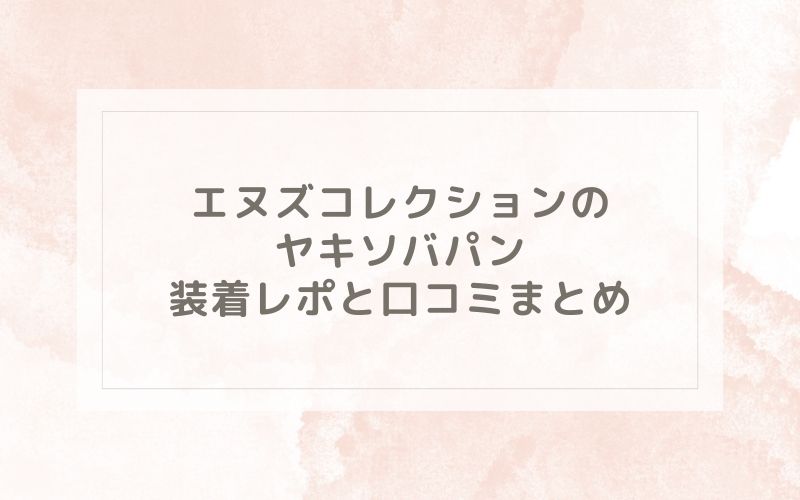 エヌズコレクションのヤキソバパン装着レポと口コミまとめ