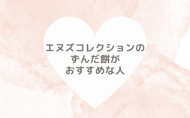 レポと口コミから見たエヌズコレクションのずんだ餅がおすすめな人