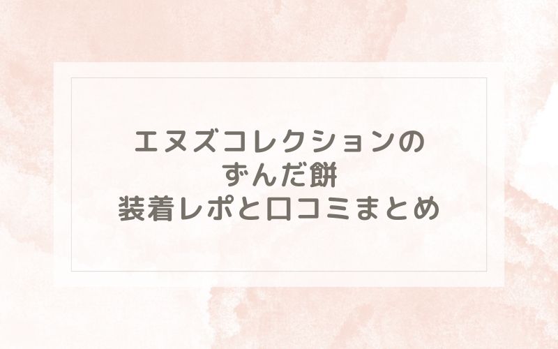 エヌズコレクションのずんだ餅装着レポと口コミまとめ