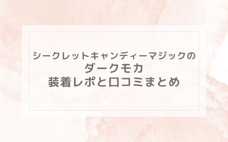 シークレットキャンディーマジックのダークモカ装着レポと口コミまとめ